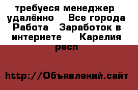 требуеся менеджер (удалённо) - Все города Работа » Заработок в интернете   . Карелия респ.